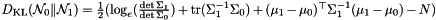 $ D_\mathrm{KL}(\mathcal{N}_0 \| \mathcal{N}_1) = { 1 \over 2 } ( \log_e ( { \det \Sigma_1 \over \det \Sigma_0 } ) + \mathrm{tr} ( \Sigma_1^{-1} \Sigma_0 ) + ( \mu_1 - \mu_0 )^\top \Sigma_1^{-1} ( \mu_1 - \mu_0 ) - N ) $